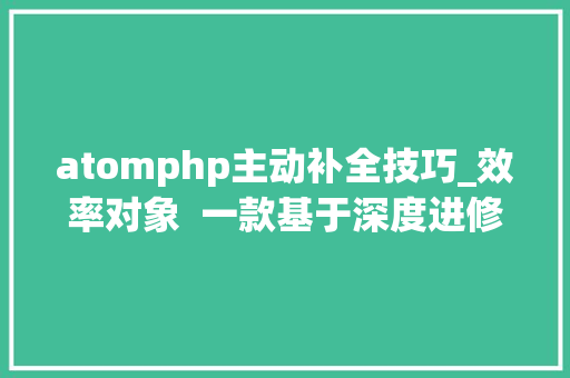 atomphp主动补全技巧_效率对象  一款基于深度进修的代码自动补全神器