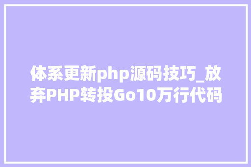 体系更新php源码技巧_放弃PHP转投Go10万行代码重构进级一步到位