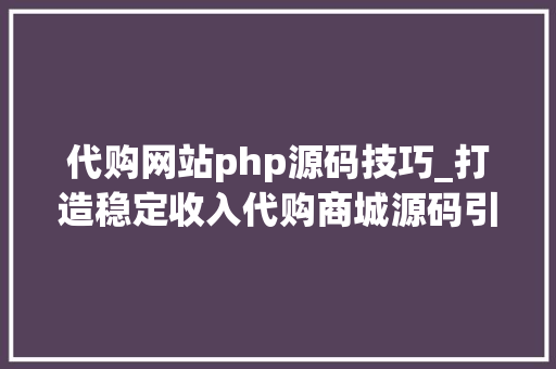 代购网站php源码技巧_打造稳定收入代购商城源码引领你进入快速致富的捷径