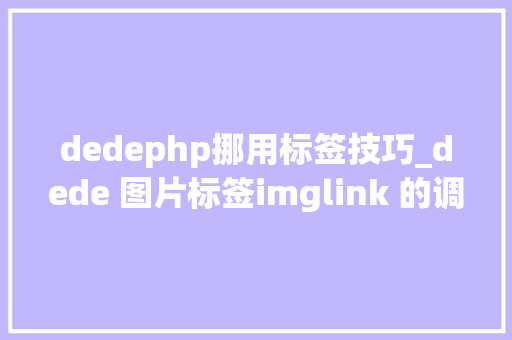 dedephp挪用标签技巧_dede 图片标签imglink 的调用方法大年夜全