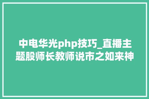 中电华光php技巧_直播主题股师长教师说市之如来神涨