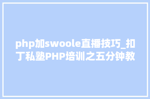 php加swoole直播技巧_扣丁私塾PHP培训之五分钟教你编写一个实时弹幕网站