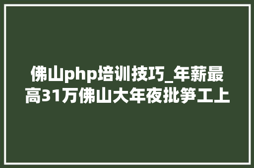 佛山php培训技巧_年薪最高31万佛山大年夜批笋工上线快来投简历