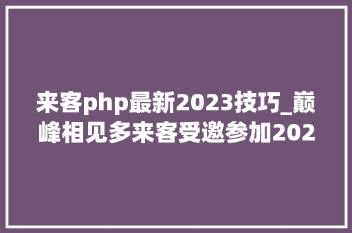 来客php最新2023技巧_巅峰相见多来客受邀参加2023抖音生活做事综合行业峰会