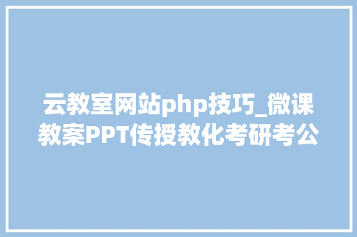 云教室网站php技巧_微课教案PPT传授教化考研考公云教室系列网址大年夜全