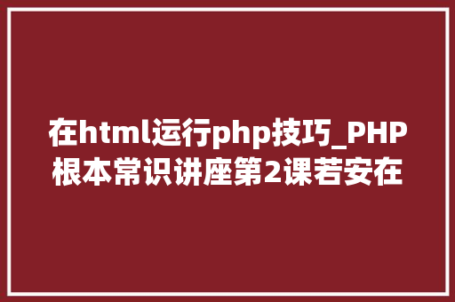 在html运行php技巧_PHP根本常识讲座第2课若安在HTML页面中嵌入PHP代码