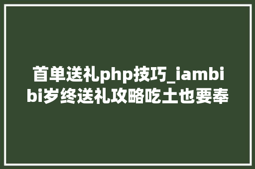 首单送礼php技巧_iambibi岁终送礼攻略吃土也要奉献给你