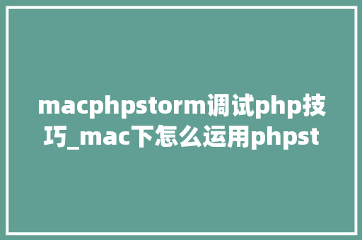 macphpstorm调试php技巧_mac下怎么运用phpstormxdebug快速调试轨范