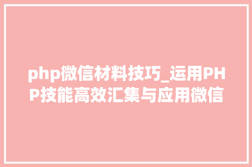 php微信材料技巧_运用PHP技能高效汇集与应用微信文章资讯详解步骤与留心事项