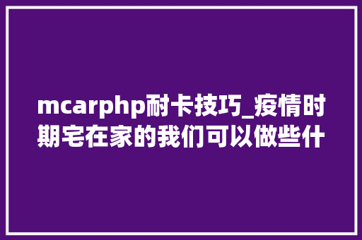 mcarphp耐卡技巧_疫情时期宅在家的我们可以做些什么宅男宅女必备