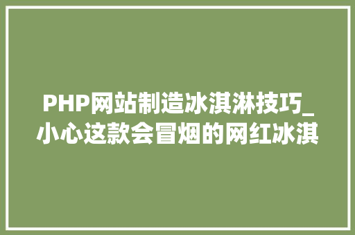 PHP网站制造冰淇淋技巧_小心这款会冒烟的网红冰淇凌可能隐藏你不知道的危险