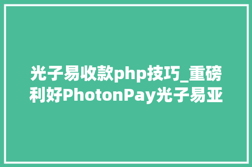 光子易收款php技巧_重磅利好PhotonPay光子易亚马逊收款做事现已覆盖全球热门站点卖家收付无忧
