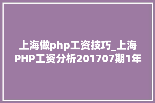 上海做php工资技巧_上海PHP工资分析201707期1年8K2年12K34年18K57年20K努力吧少年