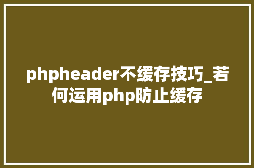 phpheader不缓存技巧_若何运用php防止缓存