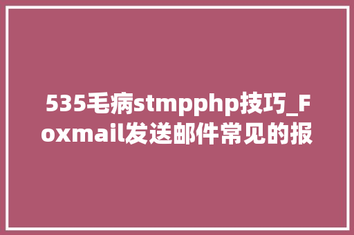 535毛病stmpphp技巧_Foxmail发送邮件常见的报错代码分析