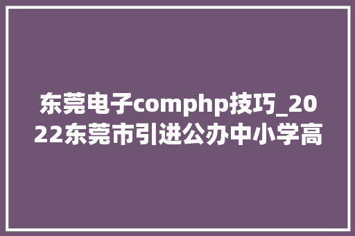 东莞电子comphp技巧_2022东莞市引进公办中小学高层次人才和缺少专业人才159人通知书记