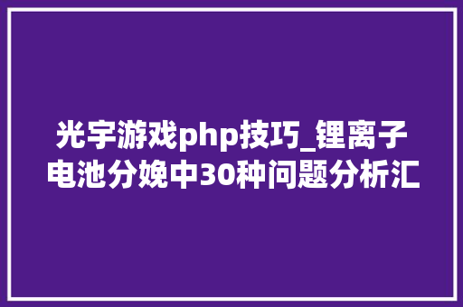 光宇游戏php技巧_锂离子电池分娩中30种问题分析汇总