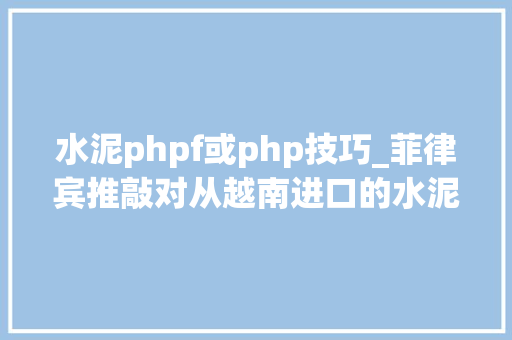 水泥phpf或php技巧_菲律宾推敲对从越南进口的水泥延长保障方法