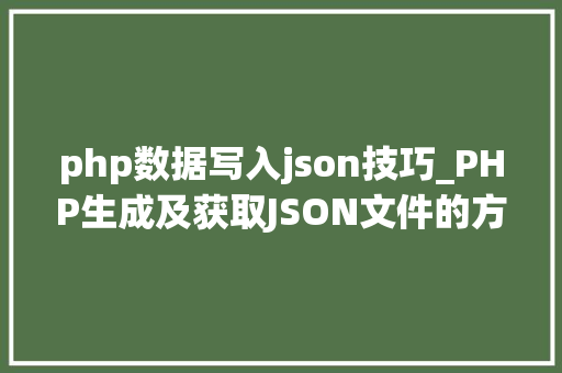 php数据写入json技巧_PHP生成及获取JSON文件的方法