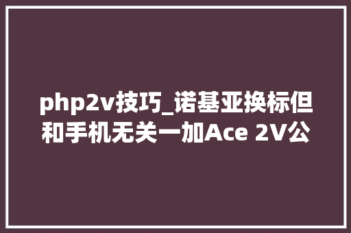 php2v技巧_诺基亚换标但和手机无关一加Ace 2V公布天玑900015K直屏