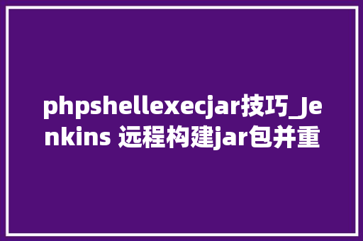 phpshellexecjar技巧_Jenkins 远程构建jar包并重启jar做事