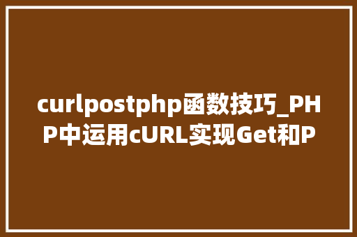 curlpostphp函数技巧_PHP中运用cURL实现Get和Post请求的方法最全