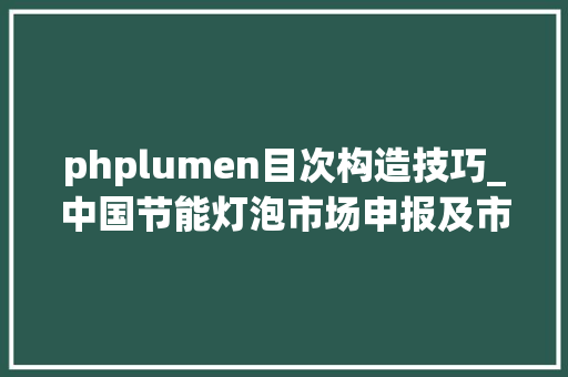 phplumen目次构造技巧_中国节能灯泡市场申报及市场猜测