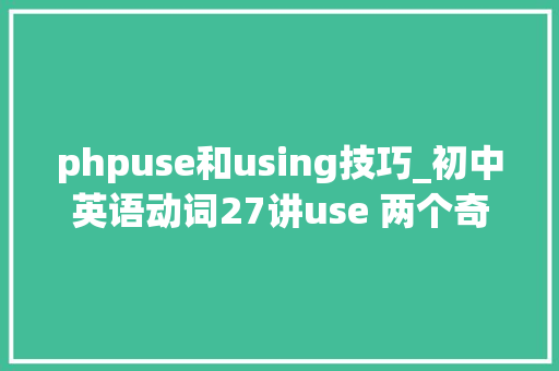 phpuse和using技巧_初中英语动词27讲use 两个奇葩短语比四个通例短语更重要