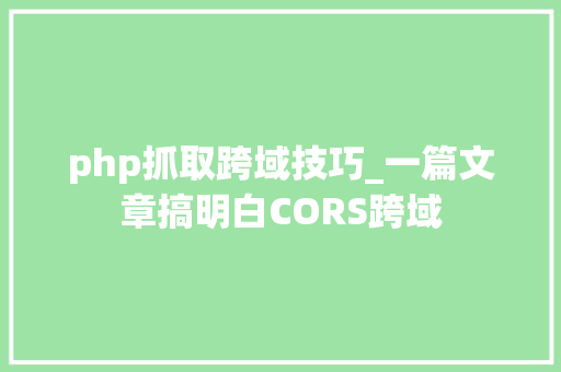 php抓取跨域技巧_一篇文章搞明白CORS跨域