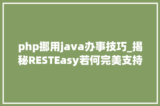 php挪用java办事技巧_揭秘RESTEasy若何完美支持JAVA 微做事中的多种数据格式