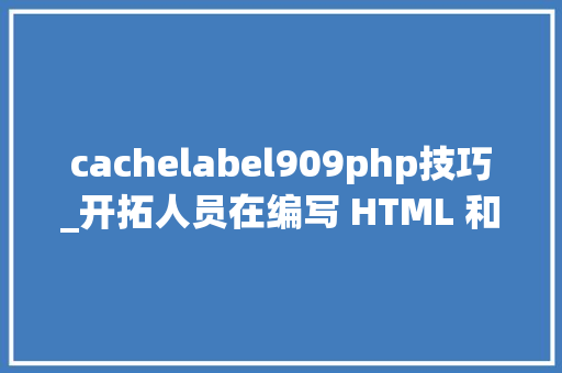 cachelabel909php技巧_开拓人员在编写 HTML 和 CSS 时最常犯的六大年夜缺点