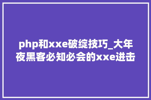 php和xxe破绽技巧_大年夜黑客必知必会的xxe进击马脚带你理解黑客的世界