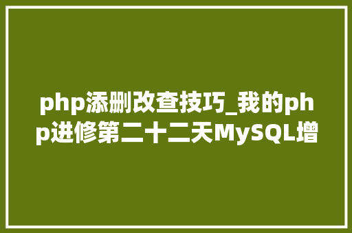 php添删改查技巧_我的php进修第二十二天MySQL增删改查根本操作