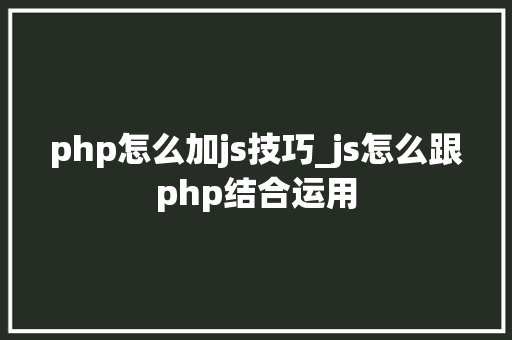 php怎么加js技巧_js怎么跟php结合运用