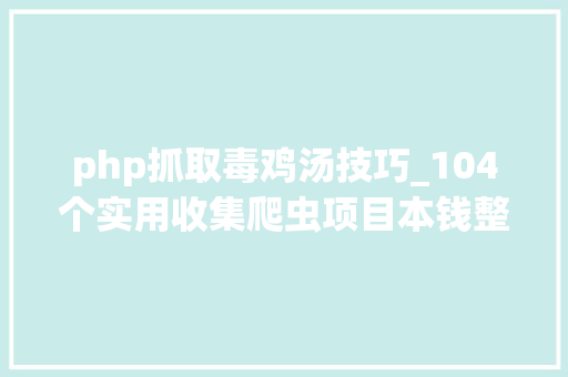 php抓取毒鸡汤技巧_104个实用收集爬虫项目本钱整理超全