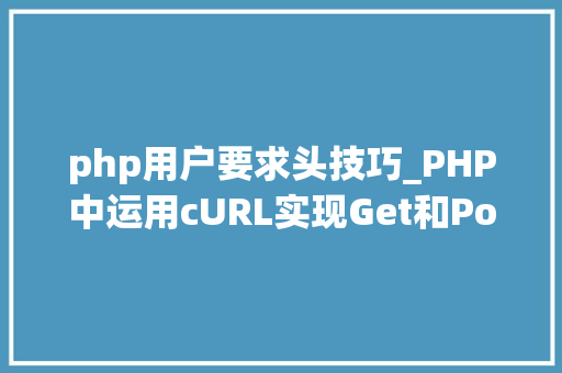 php用户要求头技巧_PHP中运用cURL实现Get和Post请求的方法最全