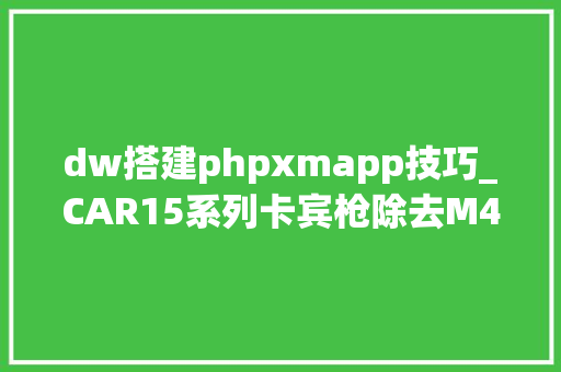 dw搭建phpxmapp技巧_CAR15系列卡宾枪除去M4之外的那些AR系的卡宾枪