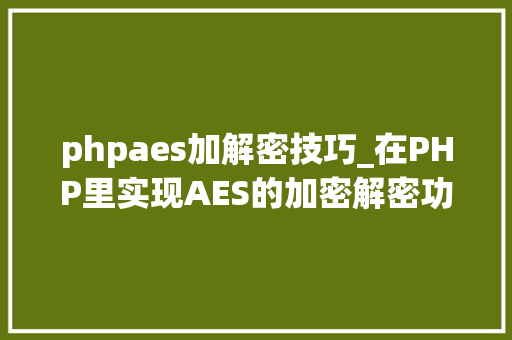 phpaes加解密技巧_在PHP里实现AES的加密解密功能包括mcrypt版本和openssl版本