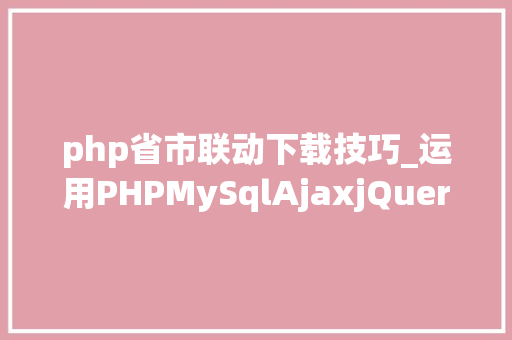 php省市联动下载技巧_运用PHPMySqlAjaxjQuery实现省市区三级联动功能