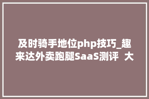 及时骑手地位php技巧_趣来达外卖跑腿SaaS测评  大年夜神智选