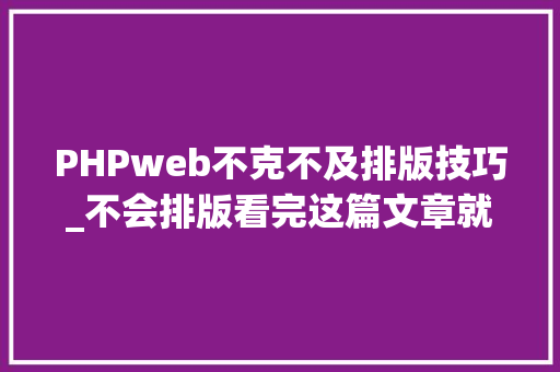 PHPweb不克不及排版技巧_不会排版看完这篇文章就会了