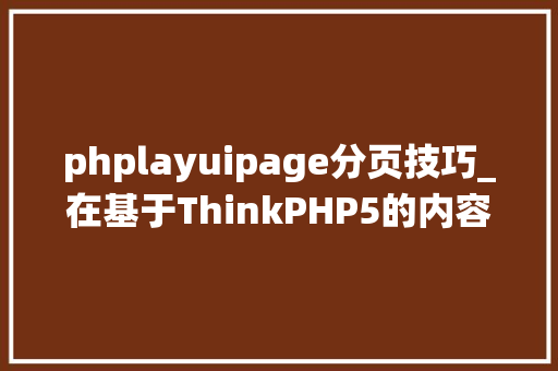 phplayuipage分页技巧_在基于ThinkPHP5的内容治理系统中运用UI框架layui实现分页