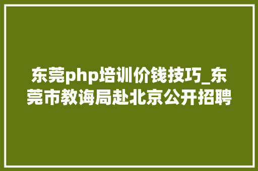 东莞php培训价钱技巧_东莞市教诲局赴北京公开招聘239名编制教师2月14日18日报名
