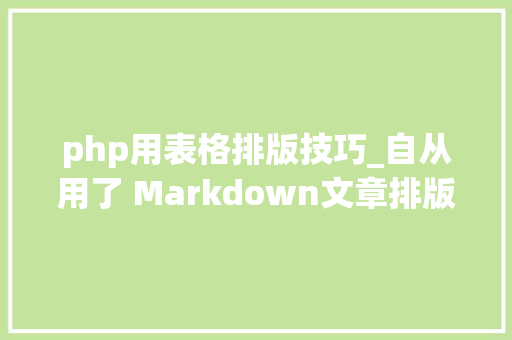 php用表格排版技巧_自从用了 Markdown文章排版不再愁