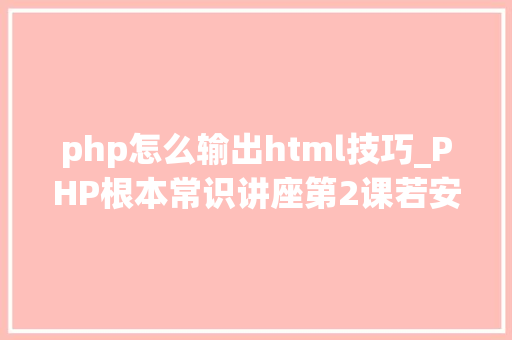 php怎么输出html技巧_PHP根本常识讲座第2课若安在HTML页面中嵌入PHP代码