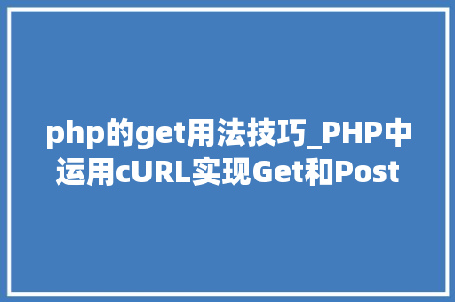 php的get用法技巧_PHP中运用cURL实现Get和Post请求的方法最全