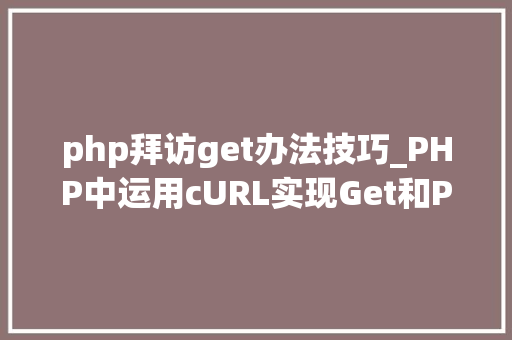 php拜访get办法技巧_PHP中运用cURL实现Get和Post请求的方法最全