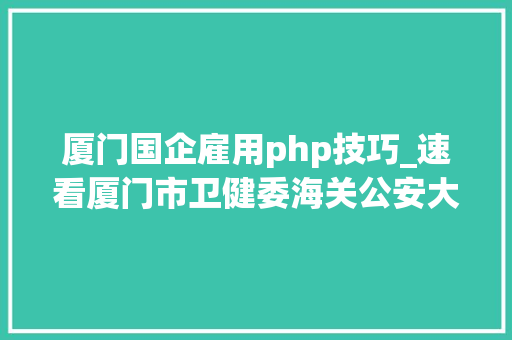 厦门国企雇用php技巧_速看厦门市卫健委海关公安大年夜量岗位在招部分有编制