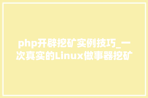 php开辟挖矿实例技巧_一次真实的Linux做事器挖矿轨范排查案例顺路干掉落一个DDoS后门