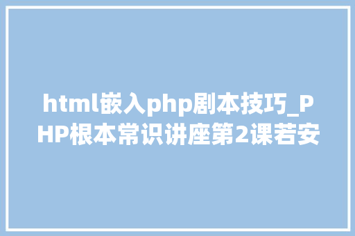 html嵌入php剧本技巧_PHP根本常识讲座第2课若安在HTML页面中嵌入PHP代码